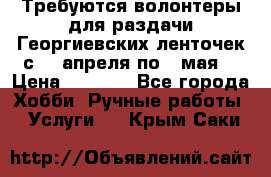 Требуются волонтеры для раздачи Георгиевских ленточек с 30 апреля по 9 мая. › Цена ­ 2 000 - Все города Хобби. Ручные работы » Услуги   . Крым,Саки